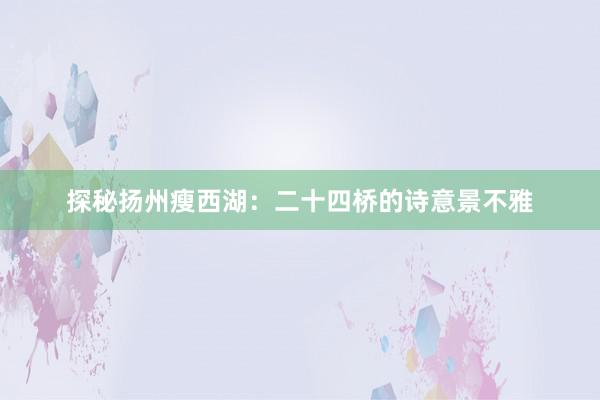 探秘扬州瘦西湖：二十四桥的诗意景不雅