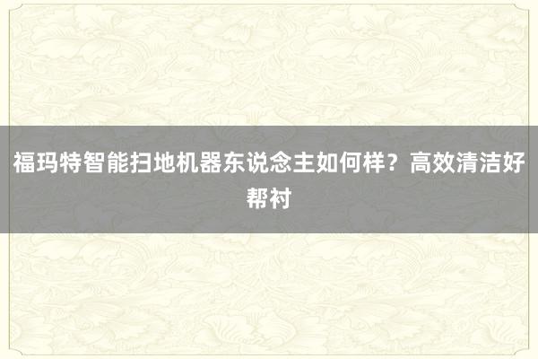 福玛特智能扫地机器东说念主如何样？高效清洁好帮衬