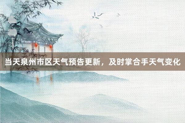 当天泉州市区天气预告更新，及时掌合手天气变化