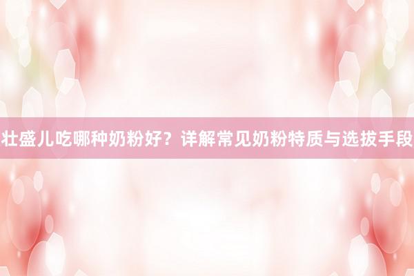 壮盛儿吃哪种奶粉好？详解常见奶粉特质与选拔手段