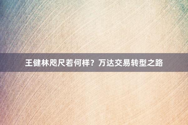 王健林咫尺若何样？万达交易转型之路