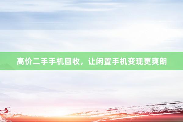 高价二手手机回收，让闲置手机变现更爽朗