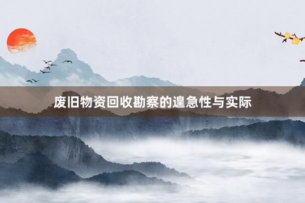 废旧物资回收勘察的遑急性与实际