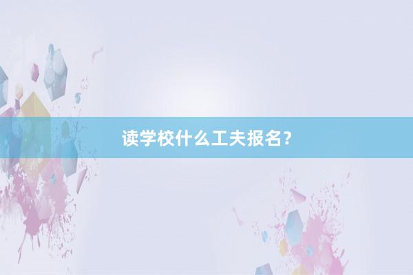 读学校什么工夫报名？