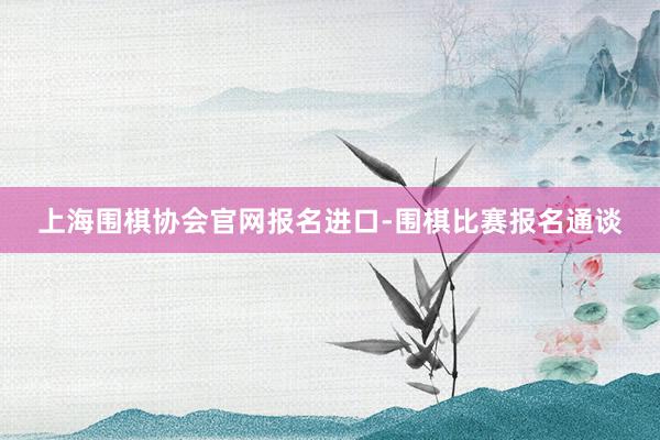 上海围棋协会官网报名进口-围棋比赛报名通谈