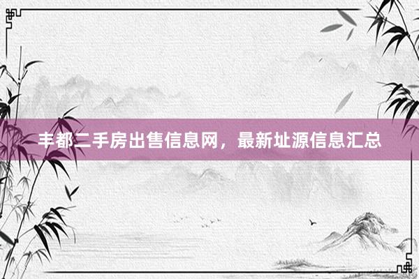 丰都二手房出售信息网，最新址源信息汇总