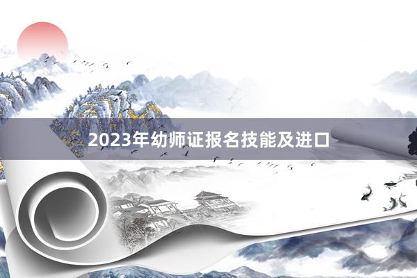 2023年幼师证报名技能及进口