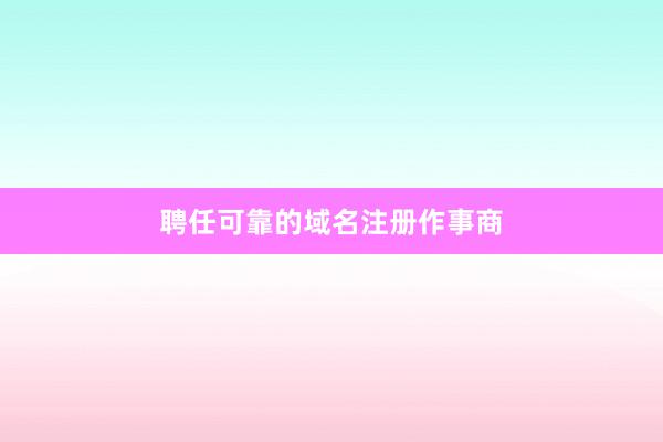 聘任可靠的域名注册作事商