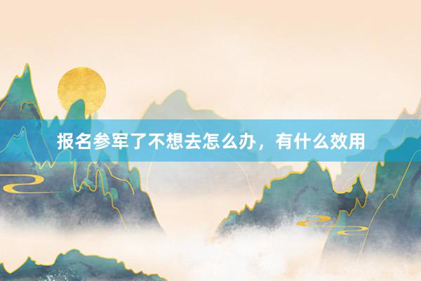 报名参军了不想去怎么办，有什么效用
