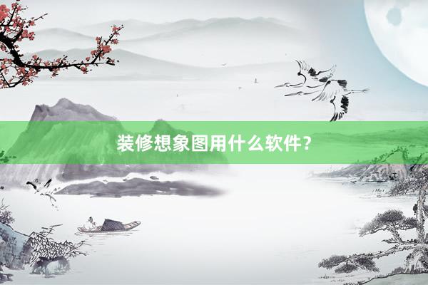 装修想象图用什么软件？