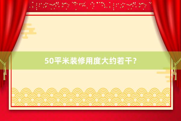 50平米装修用度大约若干？