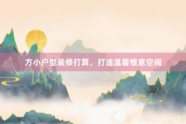 方小户型装修打算，打造温馨惬意空间