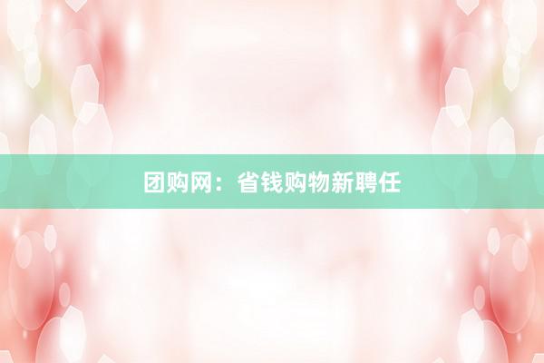 团购网：省钱购物新聘任