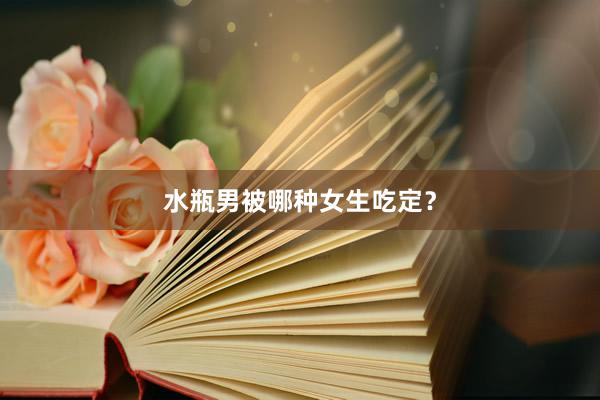 水瓶男被哪种女生吃定？