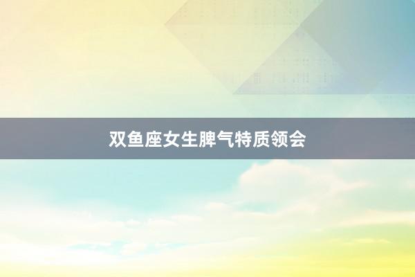 双鱼座女生脾气特质领会