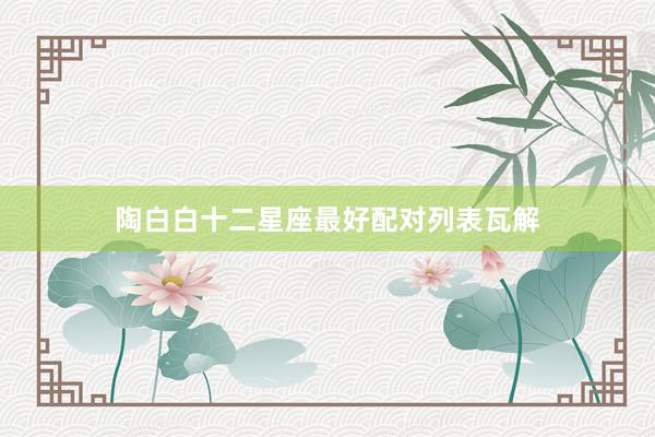 陶白白十二星座最好配对列表瓦解