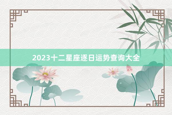 2023十二星座逐日运势查询大全