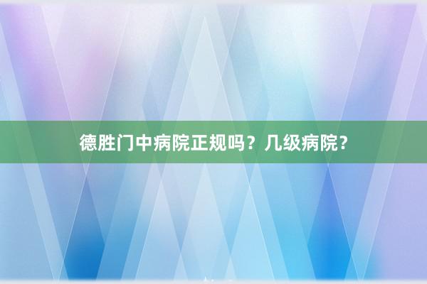 德胜门中病院正规吗？几级病院？
