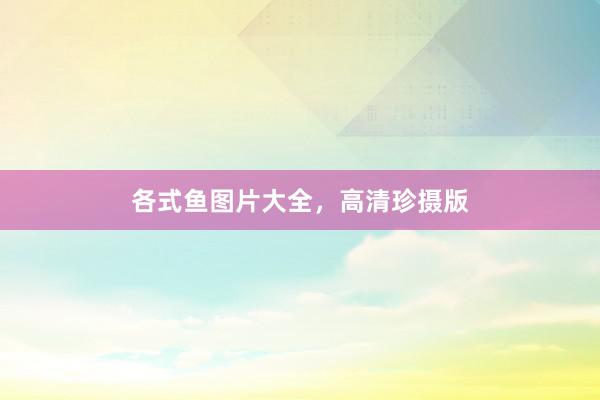 各式鱼图片大全，高清珍摄版