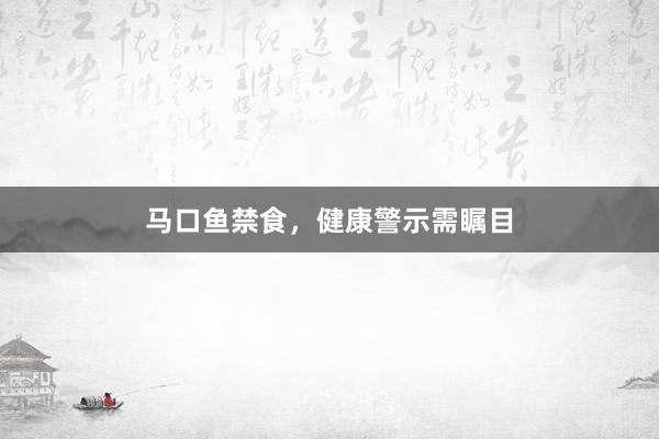 马口鱼禁食，健康警示需瞩目
